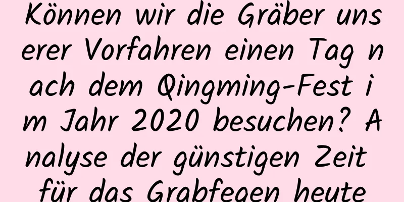 Können wir die Gräber unserer Vorfahren einen Tag nach dem Qingming-Fest im Jahr 2020 besuchen? Analyse der günstigen Zeit für das Grabfegen heute