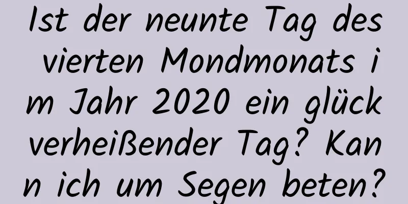 Ist der neunte Tag des vierten Mondmonats im Jahr 2020 ein glückverheißender Tag? Kann ich um Segen beten?