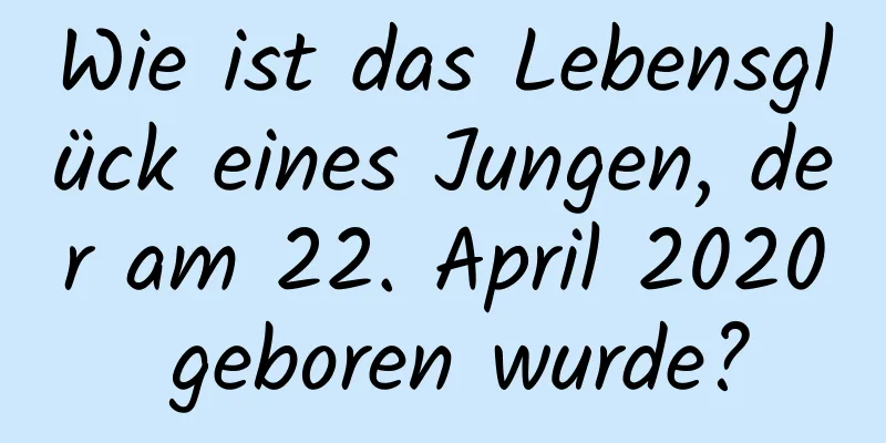 Wie ist das Lebensglück eines Jungen, der am 22. April 2020 geboren wurde?