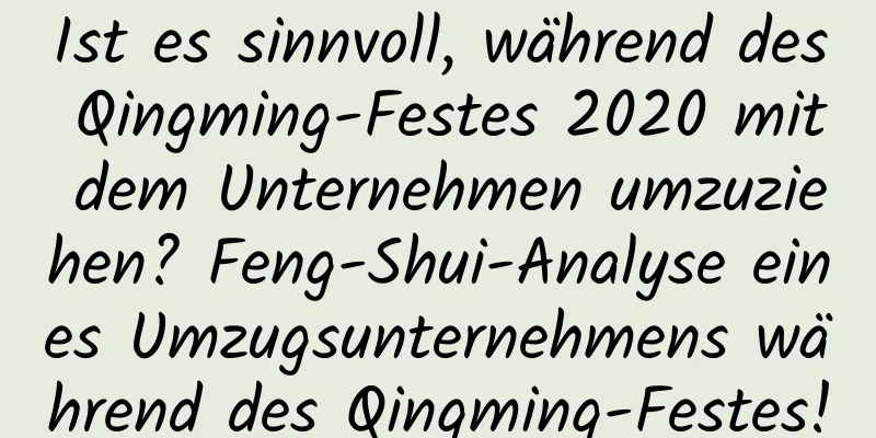 Ist es sinnvoll, während des Qingming-Festes 2020 mit dem Unternehmen umzuziehen? Feng-Shui-Analyse eines Umzugsunternehmens während des Qingming-Festes!