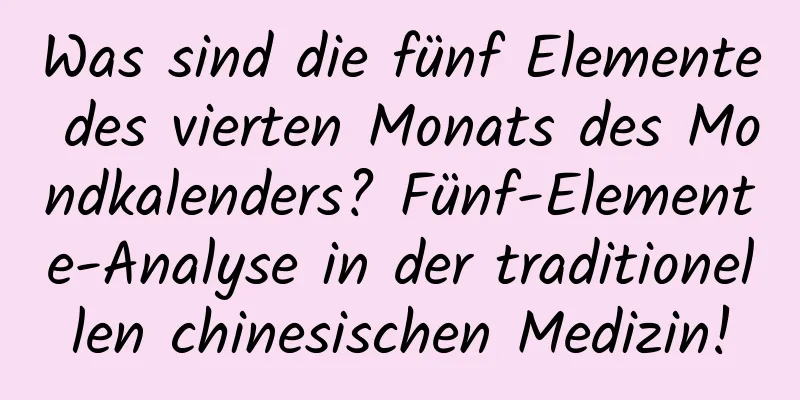 Was sind die fünf Elemente des vierten Monats des Mondkalenders? Fünf-Elemente-Analyse in der traditionellen chinesischen Medizin!