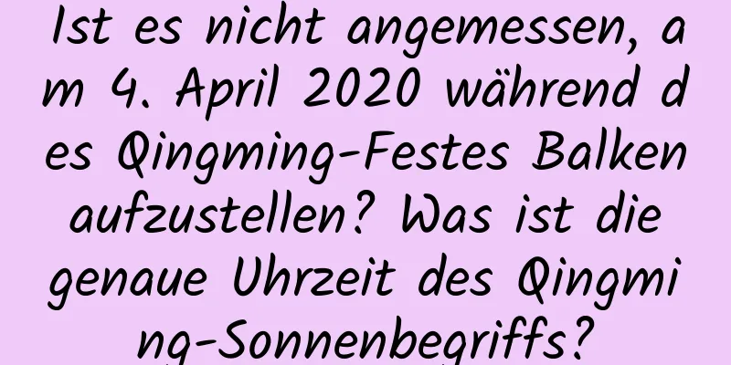 Ist es nicht angemessen, am 4. April 2020 während des Qingming-Festes Balken aufzustellen? Was ist die genaue Uhrzeit des Qingming-Sonnenbegriffs?