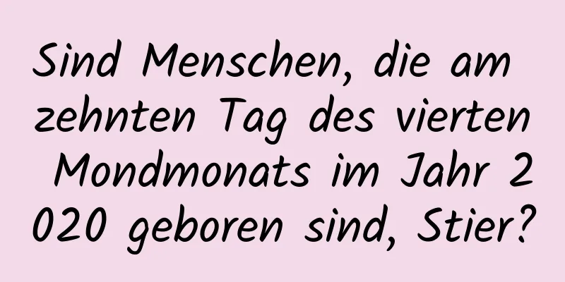 Sind Menschen, die am zehnten Tag des vierten Mondmonats im Jahr 2020 geboren sind, Stier?