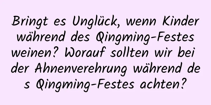 Bringt es Unglück, wenn Kinder während des Qingming-Festes weinen? Worauf sollten wir bei der Ahnenverehrung während des Qingming-Festes achten?