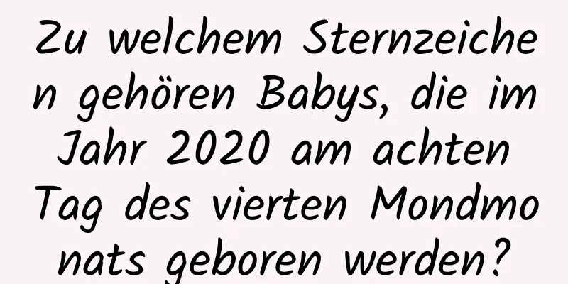 Zu welchem ​​Sternzeichen gehören Babys, die im Jahr 2020 am achten Tag des vierten Mondmonats geboren werden?