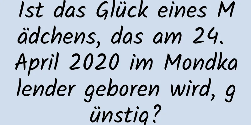 Ist das Glück eines Mädchens, das am 24. April 2020 im Mondkalender geboren wird, günstig?