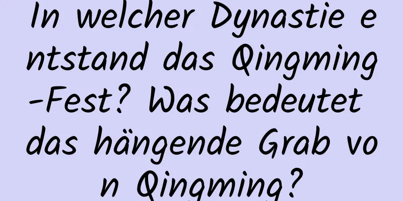 In welcher Dynastie entstand das Qingming-Fest? Was bedeutet das hängende Grab von Qingming?