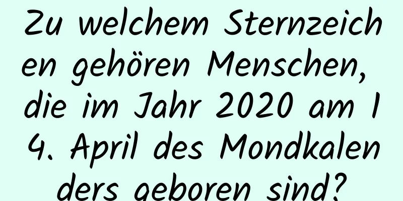 Zu welchem ​​Sternzeichen gehören Menschen, die im Jahr 2020 am 14. April des Mondkalenders geboren sind?