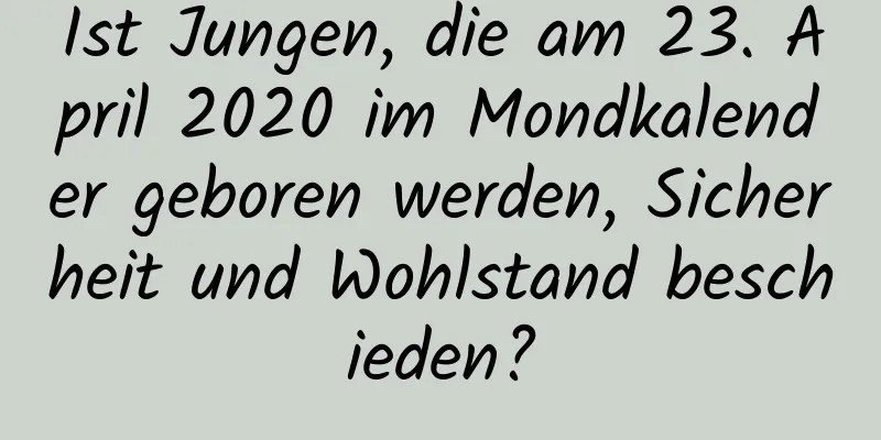 Ist Jungen, die am 23. April 2020 im Mondkalender geboren werden, Sicherheit und Wohlstand beschieden?