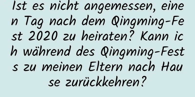 Ist es nicht angemessen, einen Tag nach dem Qingming-Fest 2020 zu heiraten? Kann ich während des Qingming-Fests zu meinen Eltern nach Hause zurückkehren?