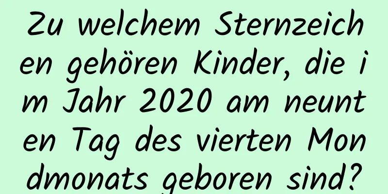 Zu welchem ​​Sternzeichen gehören Kinder, die im Jahr 2020 am neunten Tag des vierten Mondmonats geboren sind?