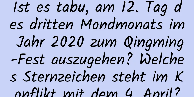 Ist es tabu, am 12. Tag des dritten Mondmonats im Jahr 2020 zum Qingming-Fest auszugehen? Welches Sternzeichen steht im Konflikt mit dem 4. April?