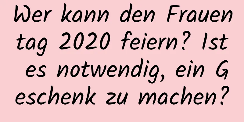 Wer kann den Frauentag 2020 feiern? Ist es notwendig, ein Geschenk zu machen?