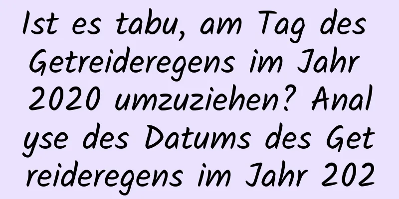 Ist es tabu, am Tag des Getreideregens im Jahr 2020 umzuziehen? Analyse des Datums des Getreideregens im Jahr 2020