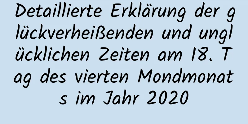 Detaillierte Erklärung der glückverheißenden und unglücklichen Zeiten am 18. Tag des vierten Mondmonats im Jahr 2020