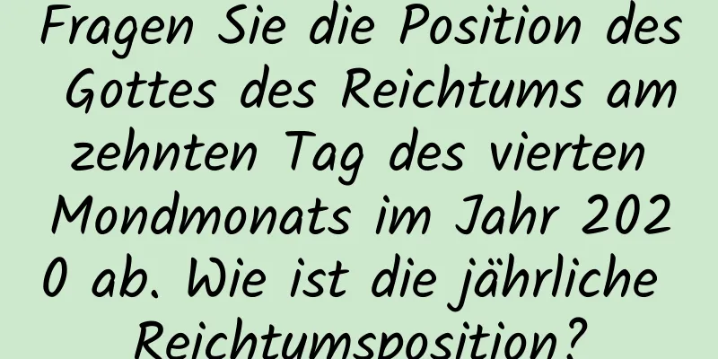 Fragen Sie die Position des Gottes des Reichtums am zehnten Tag des vierten Mondmonats im Jahr 2020 ab. Wie ist die jährliche Reichtumsposition?