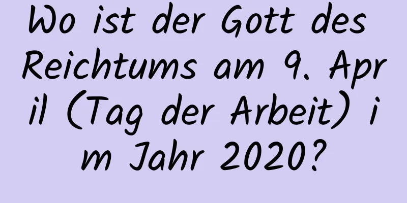 Wo ist der Gott des Reichtums am 9. April (Tag der Arbeit) im Jahr 2020?