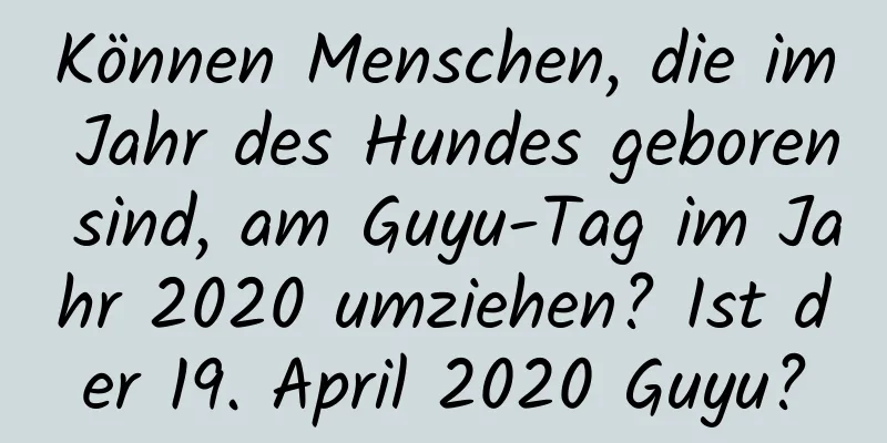 Können Menschen, die im Jahr des Hundes geboren sind, am Guyu-Tag im Jahr 2020 umziehen? Ist der 19. April 2020 Guyu?