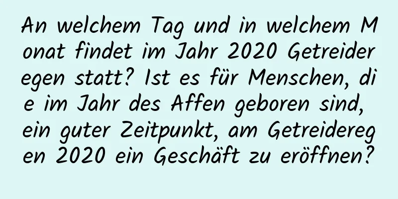 An welchem ​​Tag und in welchem ​​Monat findet im Jahr 2020 Getreideregen statt? Ist es für Menschen, die im Jahr des Affen geboren sind, ein guter Zeitpunkt, am Getreideregen 2020 ein Geschäft zu eröffnen?