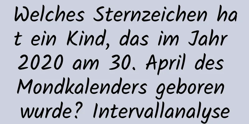 Welches Sternzeichen hat ein Kind, das im Jahr 2020 am 30. April des Mondkalenders geboren wurde? Intervallanalyse