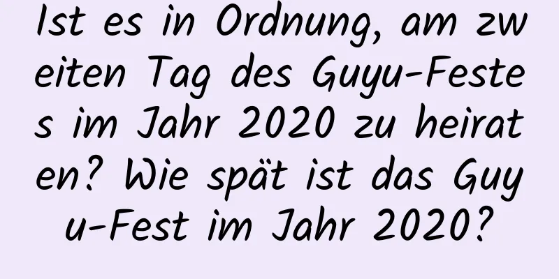 Ist es in Ordnung, am zweiten Tag des Guyu-Festes im Jahr 2020 zu heiraten? Wie spät ist das Guyu-Fest im Jahr 2020?