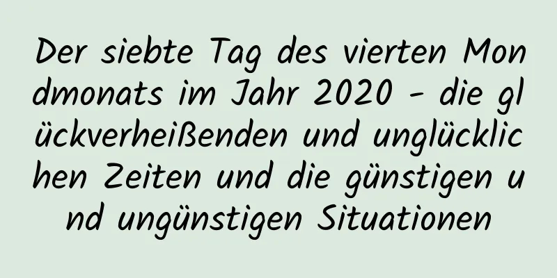 Der siebte Tag des vierten Mondmonats im Jahr 2020 - die glückverheißenden und unglücklichen Zeiten und die günstigen und ungünstigen Situationen