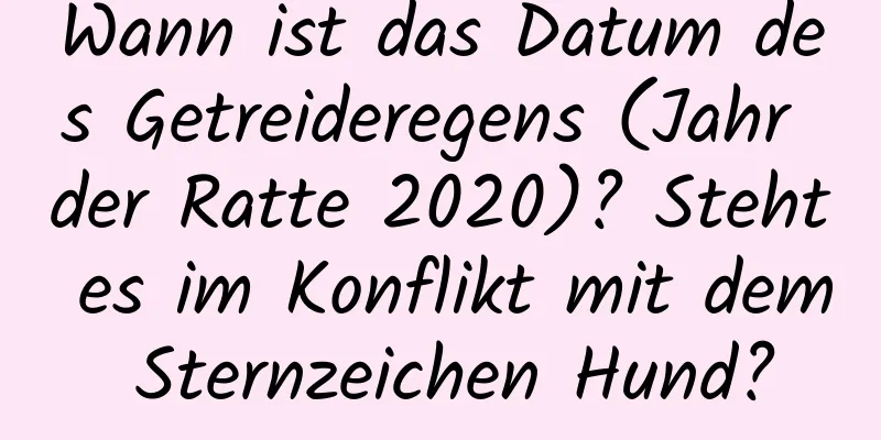 Wann ist das Datum des Getreideregens (Jahr der Ratte 2020)? Steht es im Konflikt mit dem Sternzeichen Hund?