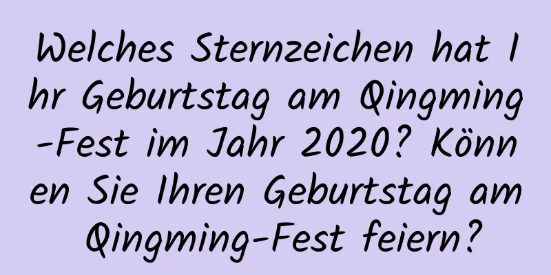 Welches Sternzeichen hat Ihr Geburtstag am Qingming-Fest im Jahr 2020? Können Sie Ihren Geburtstag am Qingming-Fest feiern?