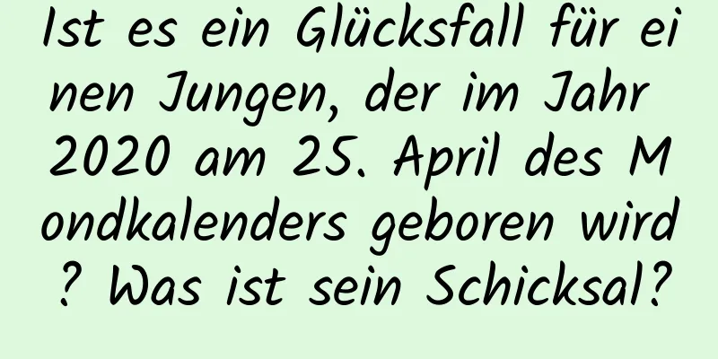 Ist es ein Glücksfall für einen Jungen, der im Jahr 2020 am 25. April des Mondkalenders geboren wird? Was ist sein Schicksal?