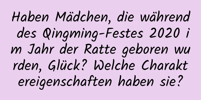 Haben Mädchen, die während des Qingming-Festes 2020 im Jahr der Ratte geboren wurden, Glück? Welche Charaktereigenschaften haben sie?