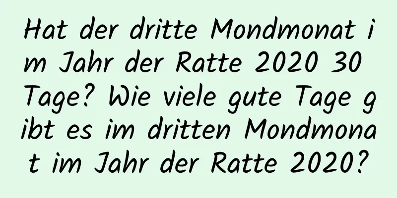 Hat der dritte Mondmonat im Jahr der Ratte 2020 30 Tage? Wie viele gute Tage gibt es im dritten Mondmonat im Jahr der Ratte 2020?