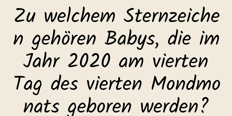 Zu welchem ​​Sternzeichen gehören Babys, die im Jahr 2020 am vierten Tag des vierten Mondmonats geboren werden?