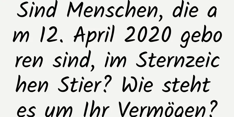 Sind Menschen, die am 12. April 2020 geboren sind, im Sternzeichen Stier? Wie steht es um Ihr Vermögen?