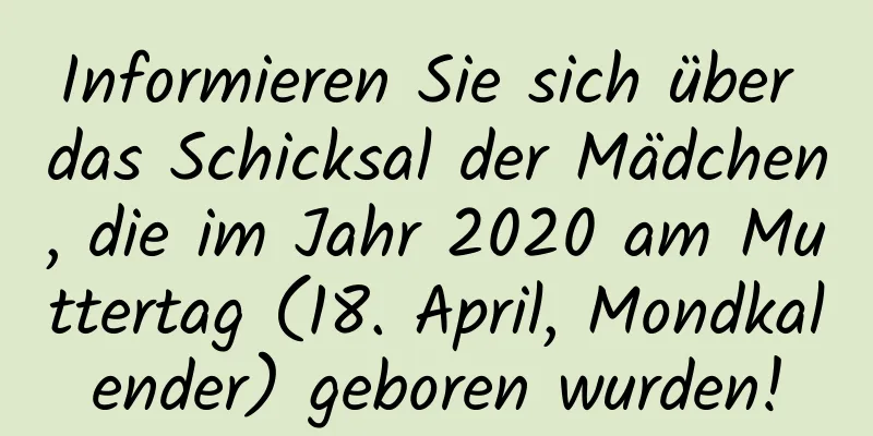 Informieren Sie sich über das Schicksal der Mädchen, die im Jahr 2020 am Muttertag (18. April, Mondkalender) geboren wurden!