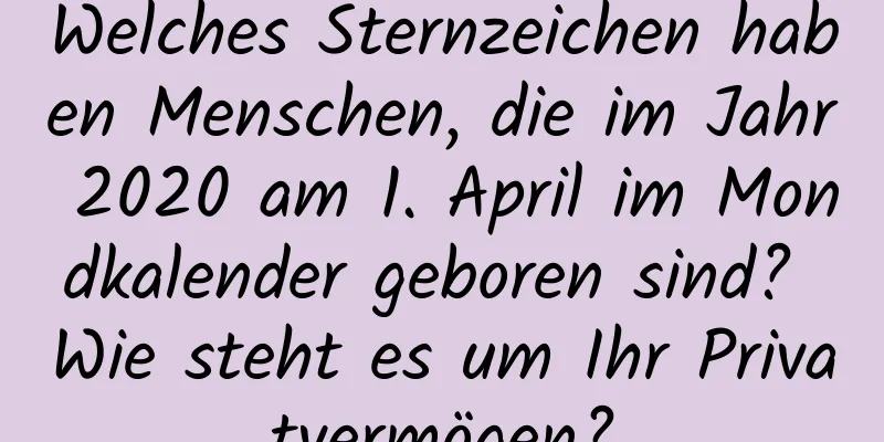 Welches Sternzeichen haben Menschen, die im Jahr 2020 am 1. April im Mondkalender geboren sind? Wie steht es um Ihr Privatvermögen?