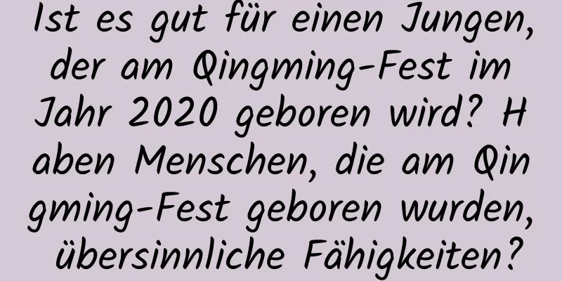 Ist es gut für einen Jungen, der am Qingming-Fest im Jahr 2020 geboren wird? Haben Menschen, die am Qingming-Fest geboren wurden, übersinnliche Fähigkeiten?