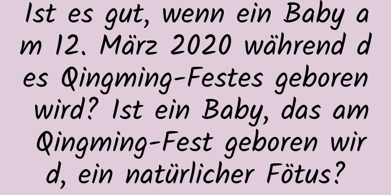 Ist es gut, wenn ein Baby am 12. März 2020 während des Qingming-Festes geboren wird? Ist ein Baby, das am Qingming-Fest geboren wird, ein natürlicher Fötus?