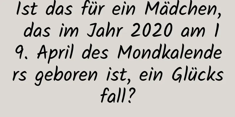 Ist das für ein Mädchen, das im Jahr 2020 am 19. April des Mondkalenders geboren ist, ein Glücksfall?