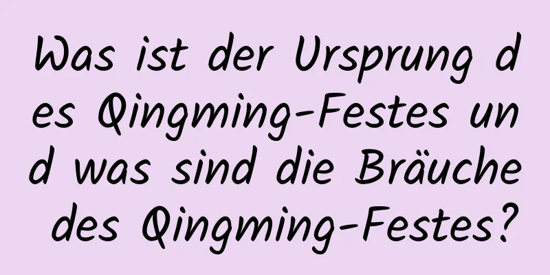 Was ist der Ursprung des Qingming-Festes und was sind die Bräuche des Qingming-Festes?