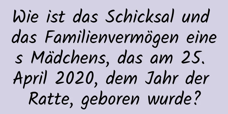 Wie ist das Schicksal und das Familienvermögen eines Mädchens, das am 25. April 2020, dem Jahr der Ratte, geboren wurde?