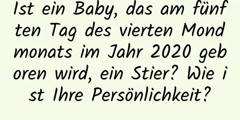 Ist ein Baby, das am fünften Tag des vierten Mondmonats im Jahr 2020 geboren wird, ein Stier? Wie ist Ihre Persönlichkeit?