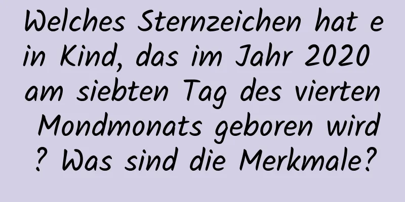 Welches Sternzeichen hat ein Kind, das im Jahr 2020 am siebten Tag des vierten Mondmonats geboren wird? Was sind die Merkmale?