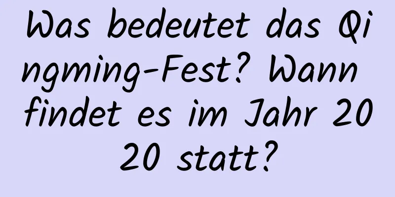 Was bedeutet das Qingming-Fest? Wann findet es im Jahr 2020 statt?