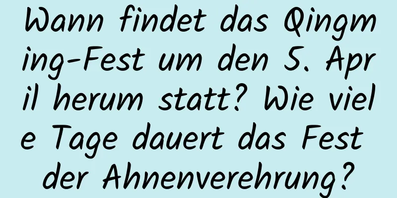 Wann findet das Qingming-Fest um den 5. April herum statt? Wie viele Tage dauert das Fest der Ahnenverehrung?