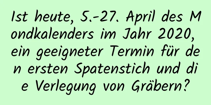 Ist heute, 5.-27. April des Mondkalenders im Jahr 2020, ein geeigneter Termin für den ersten Spatenstich und die Verlegung von Gräbern?