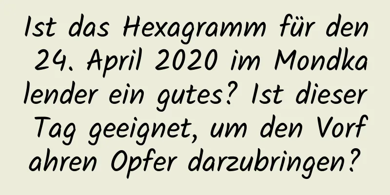 Ist das Hexagramm für den 24. April 2020 im Mondkalender ein gutes? Ist dieser Tag geeignet, um den Vorfahren Opfer darzubringen?