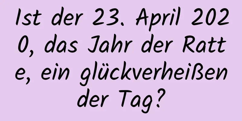 Ist der 23. April 2020, das Jahr der Ratte, ein glückverheißender Tag?