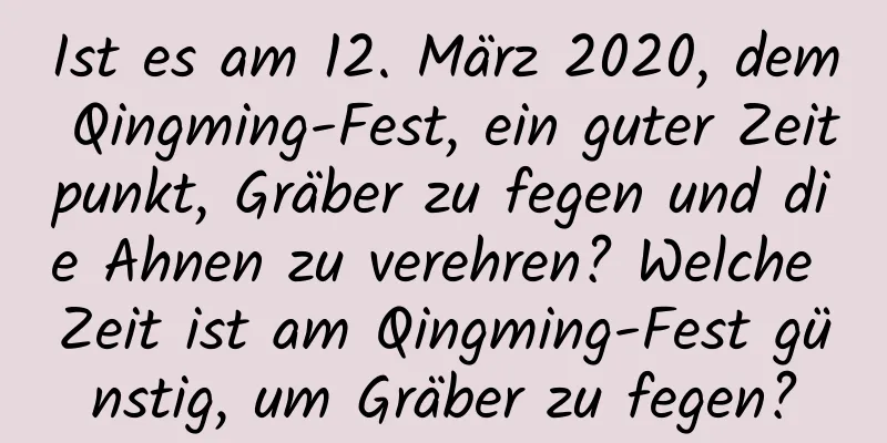 Ist es am 12. März 2020, dem Qingming-Fest, ein guter Zeitpunkt, Gräber zu fegen und die Ahnen zu verehren? Welche Zeit ist am Qingming-Fest günstig, um Gräber zu fegen?