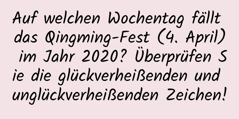 Auf welchen Wochentag fällt das Qingming-Fest (4. April) im Jahr 2020? Überprüfen Sie die glückverheißenden und unglückverheißenden Zeichen!