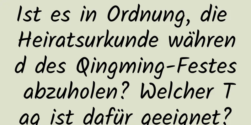 Ist es in Ordnung, die Heiratsurkunde während des Qingming-Festes abzuholen? Welcher Tag ist dafür geeignet?